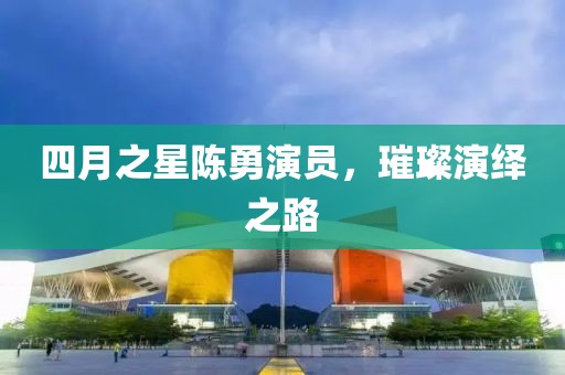 四月之星陳勇演員，璀璨演繹之路