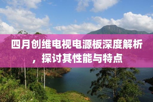 四月創(chuàng)維電視電源板深度解析，探討其性能與特點(diǎn)