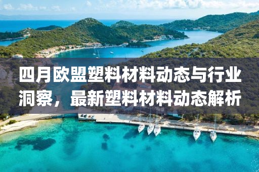 四月歐盟塑料材料動態(tài)與行業(yè)洞察，最新塑料材料動態(tài)解析