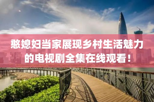 憨媳婦當家展現(xiàn)鄉(xiāng)村生活魅力的電視劇全集在線觀看！