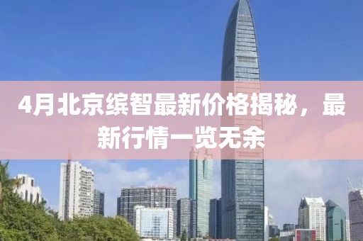 4月北京繽智最新價格揭秘，最新行情一覽無余