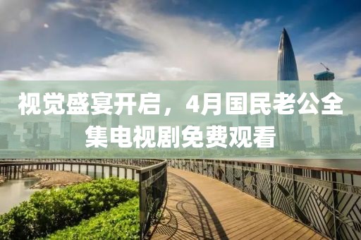 視覺(jué)盛宴開(kāi)啟，4月國(guó)民老公全集電視劇免費(fèi)觀看