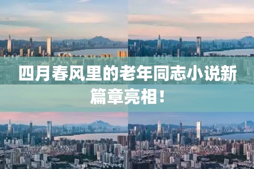 四月春風(fēng)里的老年同志小說新篇章亮相！