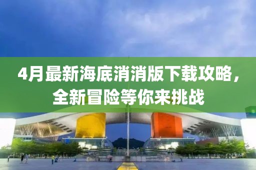 4月最新海底消消版下載攻略，全新冒險(xiǎn)等你來挑戰(zhàn)