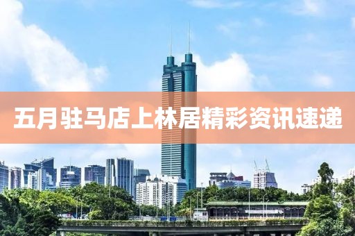 五月駐馬店上林居精彩資訊速遞