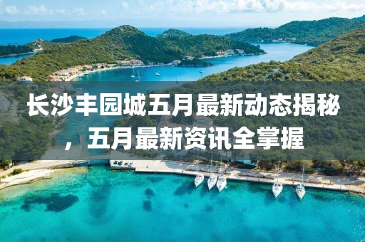長沙豐園城五月最新動態(tài)揭秘，五月最新資訊全掌握