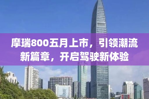 摩瑞800五月上市，引領潮流新篇章，開啟駕駛新體驗