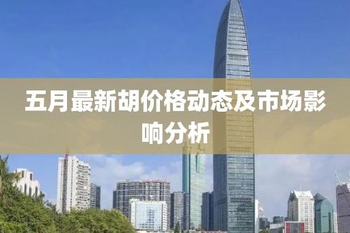 五月最新胡價格動態(tài)及市場影響分析