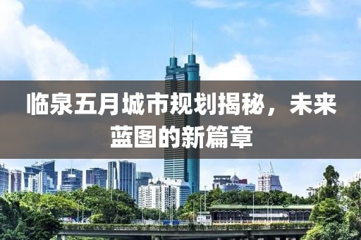 臨泉五月城市規(guī)劃揭秘，未來(lái)藍(lán)圖的新篇章