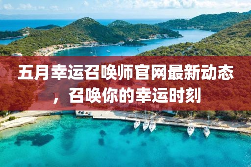 五月幸運(yùn)召喚師官網(wǎng)最新動(dòng)態(tài)，召喚你的幸運(yùn)時(shí)刻
