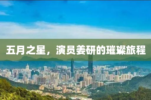 五月之星，演員姜研的璀璨旅程