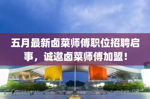 五月最新鹵菜師傅職位招聘啟事，誠邀鹵菜師傅加盟！