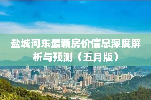 鹽城河東最新房價信息深度解析與預測（五月版）
