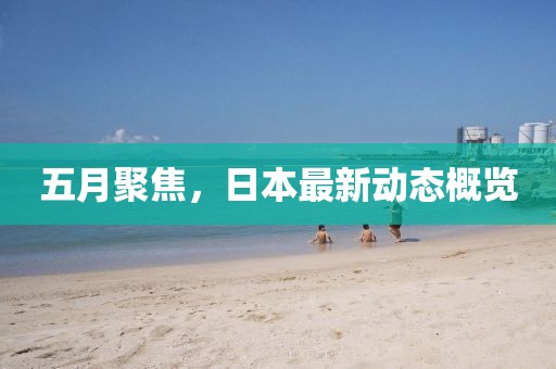 五月聚焦，日本最新動態(tài)概覽