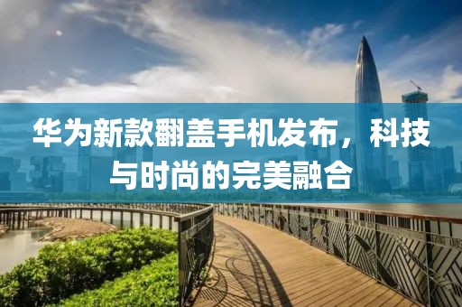 華為新款翻蓋手機(jī)發(fā)布，科技與時(shí)尚的完美融合