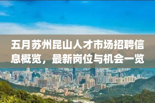 五月蘇州昆山人才市場(chǎng)招聘信息概覽，最新崗位與機(jī)會(huì)一覽