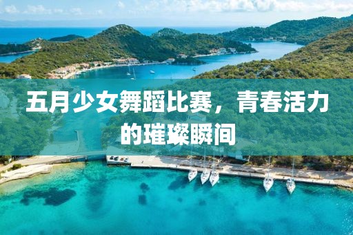 五月少女舞蹈比賽，青春活力的璀璨瞬間