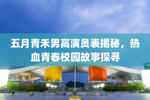五月青禾男高演員表揭秘，熱血青春校園故事探尋