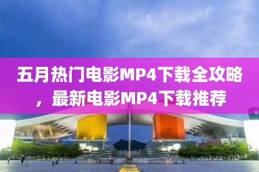五月熱門電影MP4下載全攻略，最新電影MP4下載推薦