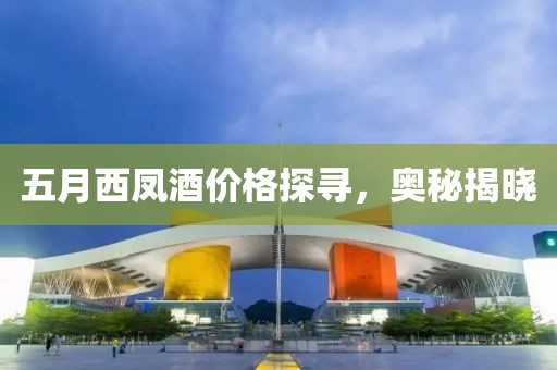 五月西鳳酒價(jià)格探尋，奧秘揭曉
