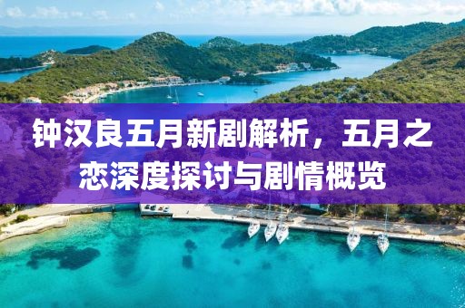 鐘漢良五月新劇解析，五月之戀深度探討與劇情概覽