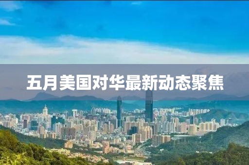 五月美國對華最新動態(tài)聚焦