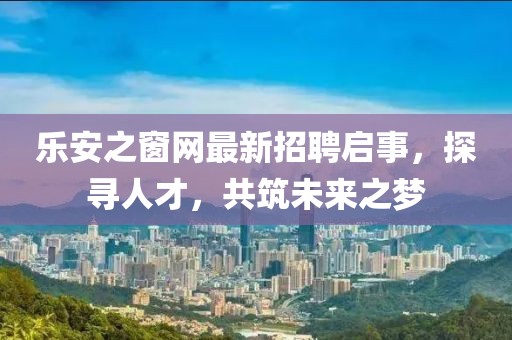 樂安之窗網(wǎng)最新招聘啟事，探尋人才，共筑未來之夢