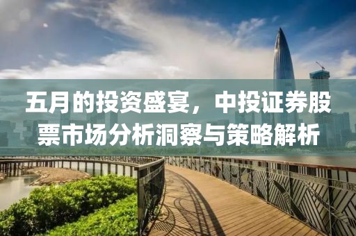五月的投資盛宴，中投證券股票市場分析洞察與策略解析