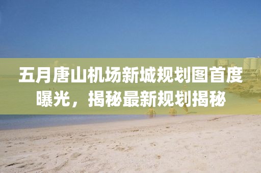 五月唐山機場新城規(guī)劃圖首度曝光，揭秘最新規(guī)劃揭秘