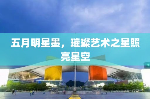 五月明星墨，璀璨藝術(shù)之星照亮星空