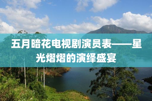 五月暗花電視劇演員表——星光熠熠的演繹盛宴