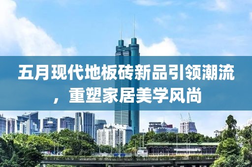 五月現(xiàn)代地板磚新品引領(lǐng)潮流，重塑家居美學(xué)風(fēng)尚