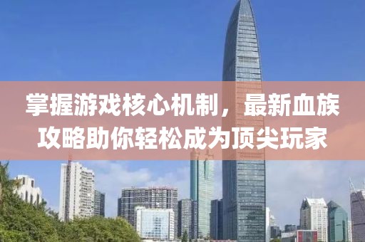 掌握游戲核心機(jī)制，最新血族攻略助你輕松成為頂尖玩家
