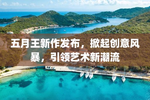五月王新作發(fā)布，掀起創(chuàng)意風(fēng)暴，引領(lǐng)藝術(shù)新潮流
