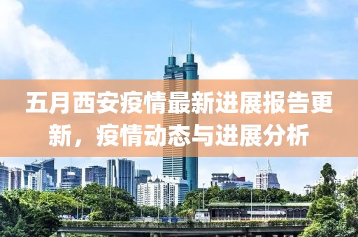 五月西安疫情最新進展報告更新，疫情動態(tài)與進展分析