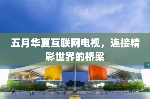 五月華夏互聯(lián)網(wǎng)電視，連接精彩世界的橋梁