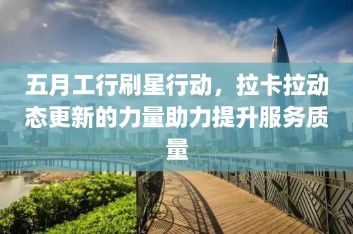 五月工行刷星行動(dòng)，拉卡拉動(dòng)態(tài)更新的力量助力提升服務(wù)質(zhì)量