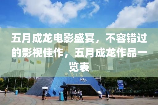 五月成龍電影盛宴，不容錯過的影視佳作，五月成龍作品一覽表
