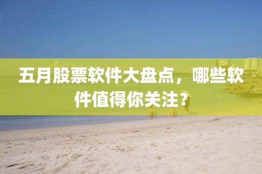 五月股票軟件大盤(pán)點(diǎn)，哪些軟件值得你關(guān)注？