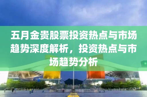 五月金貴股票投資熱點與市場趨勢深度解析，投資熱點與市場趨勢分析