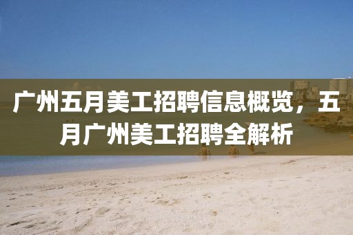 廣州五月美工招聘信息概覽，五月廣州美工招聘全解析