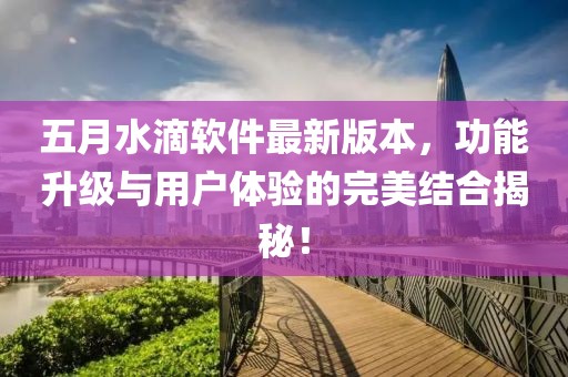 五月水滴軟件最新版本，功能升級與用戶體驗的完美結(jié)合揭秘！