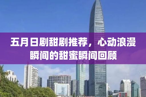 五月日劇甜劇推薦，心動(dòng)浪漫瞬間的甜蜜瞬間回顧