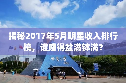 揭秘2017年5月明星收入排行榜，誰賺得盆滿缽滿？
