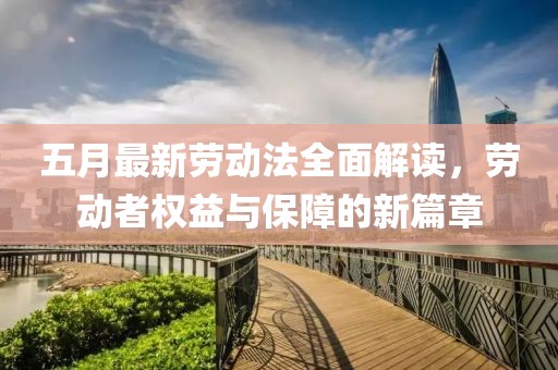 五月最新勞動(dòng)法全面解讀，勞動(dòng)者權(quán)益與保障的新篇章