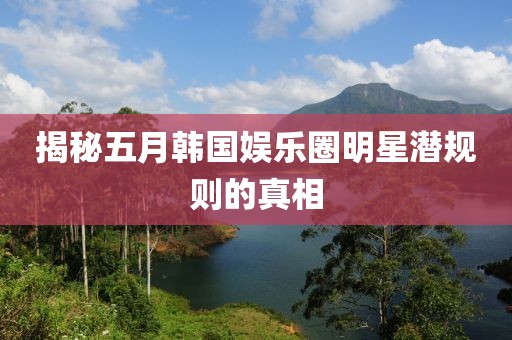 揭秘五月韓國娛樂圈明星潛規(guī)則的真相