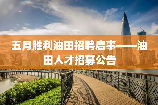 五月勝利油田招聘啟事——油田人才招募公告