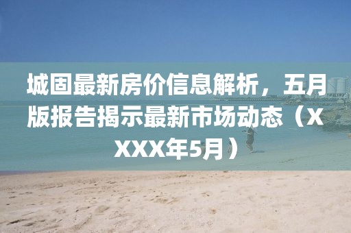 城固最新房價信息解析，五月版報告揭示最新市場動態(tài)（XXXX年5月）