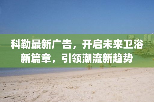科勒最新廣告，開啟未來衛(wèi)浴新篇章，引領(lǐng)潮流新趨勢