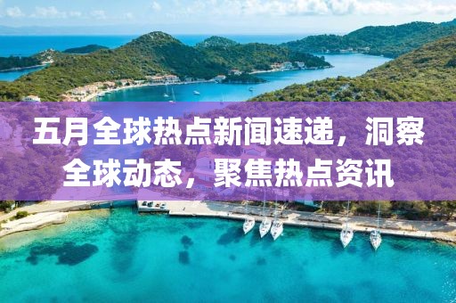 五月全球熱點新聞速遞，洞察全球動態(tài)，聚焦熱點資訊